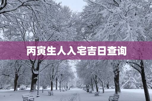 丙寅生人入宅吉日查询
