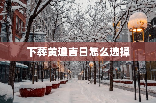 下葬黄道吉日怎么选择