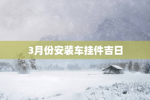 3月份安装车挂件吉日
