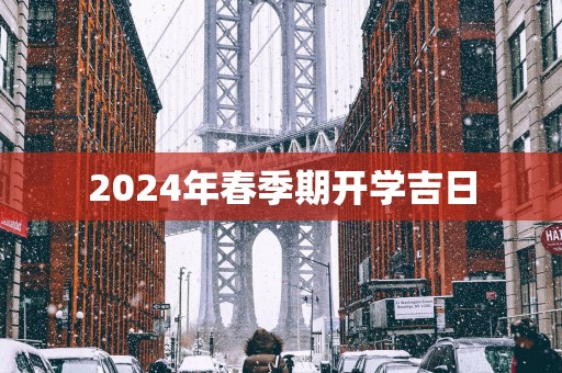 2025年春季期开学吉日 2025年春季期开学吉日