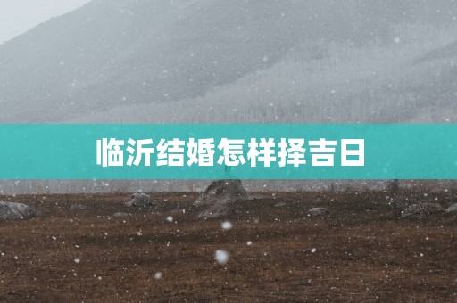 临沂结婚怎样择吉日