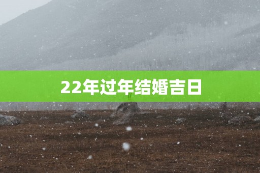 22年过年结婚吉日