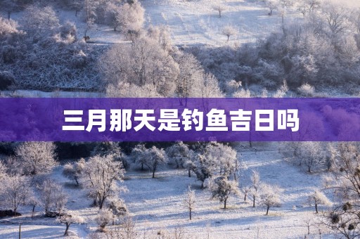 三月那天是钓鱼吉日吗