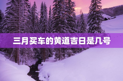 三月买车的黄道吉日是几号
