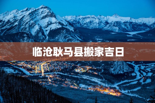 临沧耿马县搬家吉日