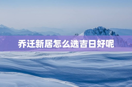 乔迁新居怎么选吉日好呢