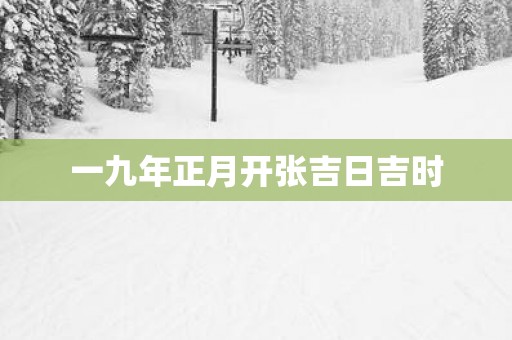 一九年正月开张吉日吉时