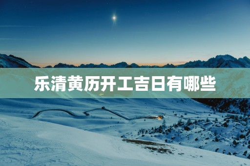 乐清黄历开工吉日有哪些