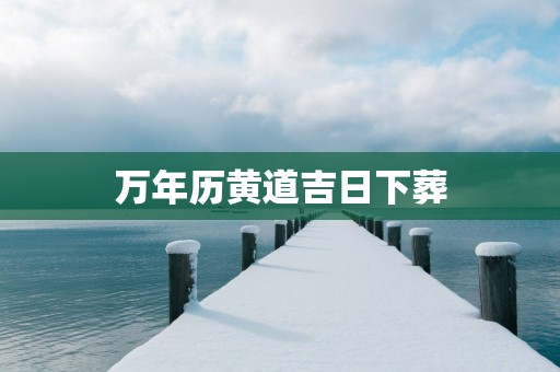 万年历黄道吉日下葬
