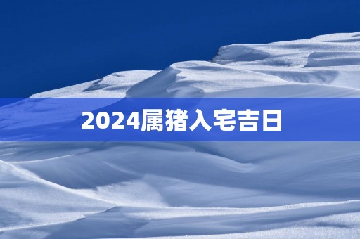 2025属猪入宅吉日
