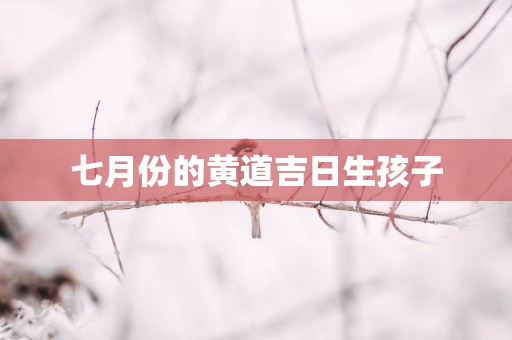 七月份的黄道吉日生孩子