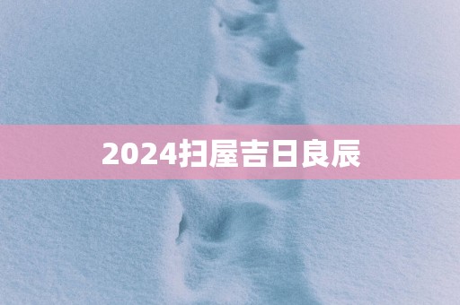 2025扫屋吉日良辰