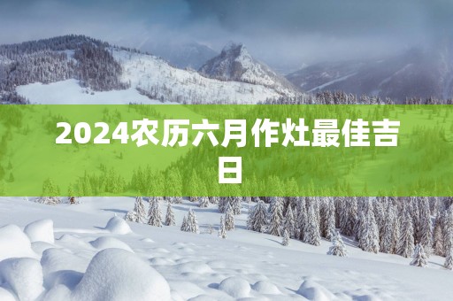 2025农历六月作灶最佳吉日