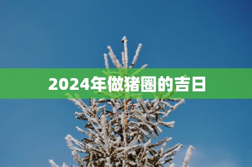 2025年做猪圈的吉日