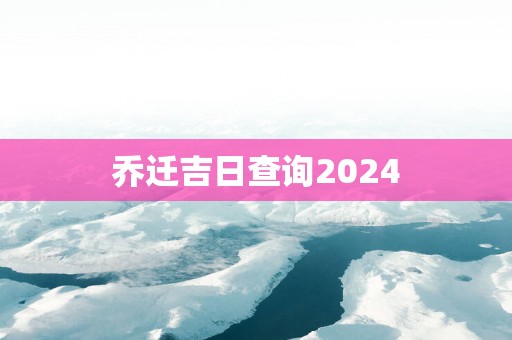 乔迁吉日查询2025