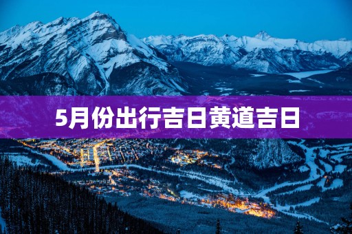 5月份出行吉日黄道吉日