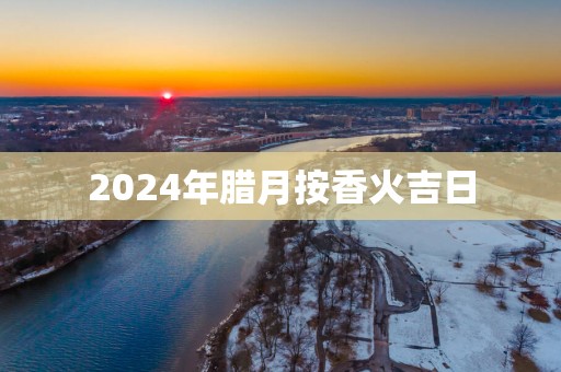 2025年腊月按香火吉日