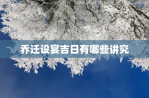 乔迁设宴吉日有哪些讲究