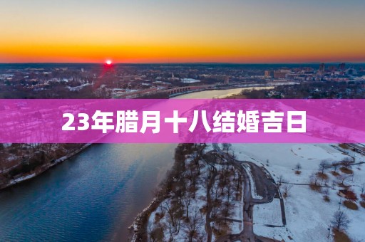 23年腊月十八结婚吉日