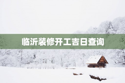临沂装修开工吉日查询