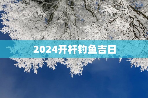 2025开杆钓鱼吉日