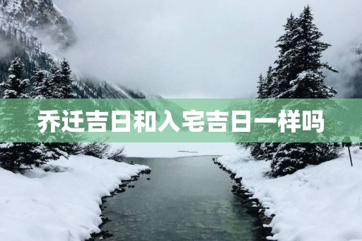 乔迁吉日和入宅吉日一样吗