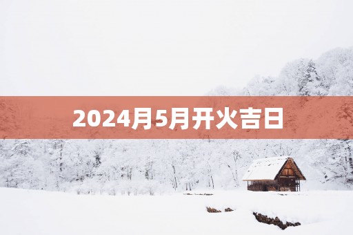 2025月5月开火吉日