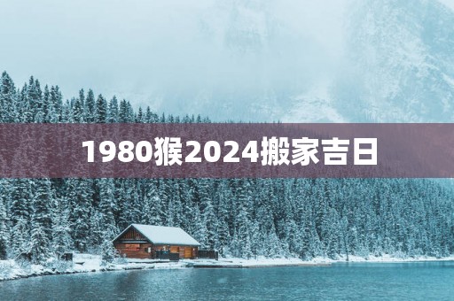 1980猴2025搬家吉日