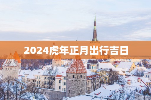 2025蛇年正月出行吉日