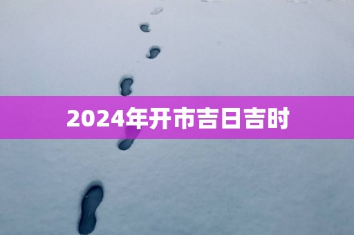 2025年开市吉日吉时