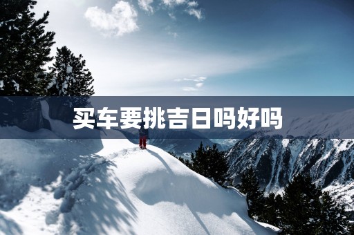 买车要挑吉日吗好吗