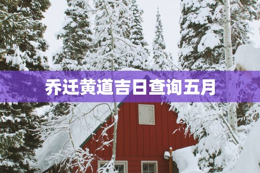 乔迁黄道吉日查询五月