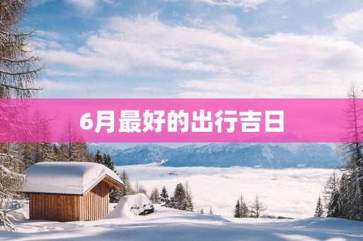 6月最好的出行吉日
