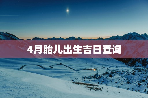 4月胎儿出生吉日查询