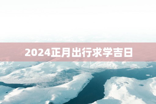 2025正月出行求学吉日