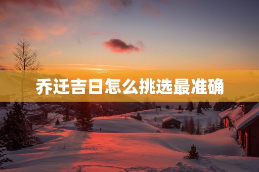 乔迁吉日怎么挑选最准确