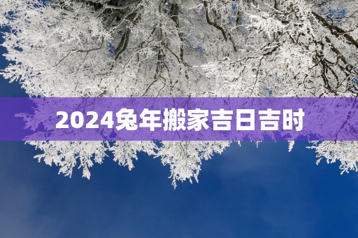 2025蛇年搬家吉日吉时
