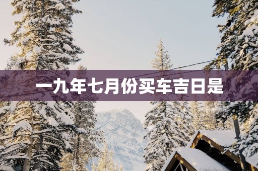 一九年七月份买车吉日是