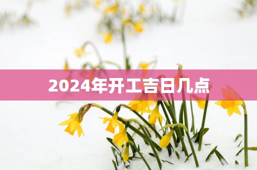 2025年开工吉日几点