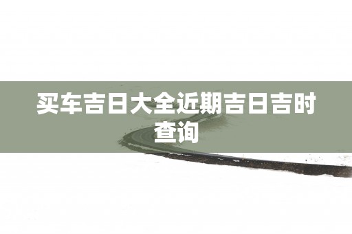 买车吉日大全近期吉日吉时查询