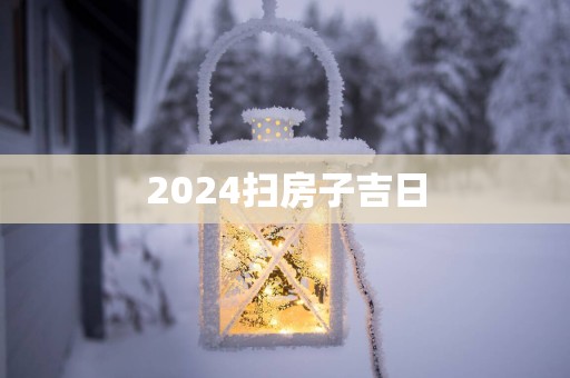 2025扫房子吉日 2025扫房子吉日