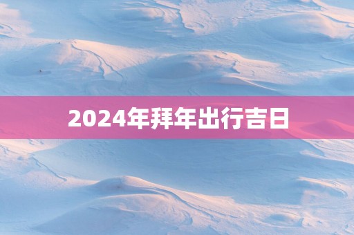 2025年拜年出行吉日