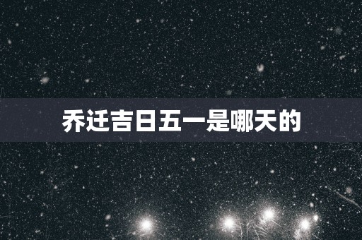 乔迁吉日五一是哪天的