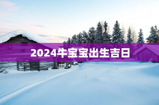 2025牛宝宝出生吉日