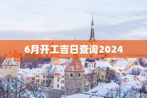 6月开工吉日查询2025