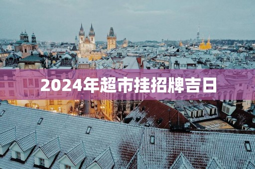 2025年超市挂招牌吉日 2025年超市挂招牌吉日