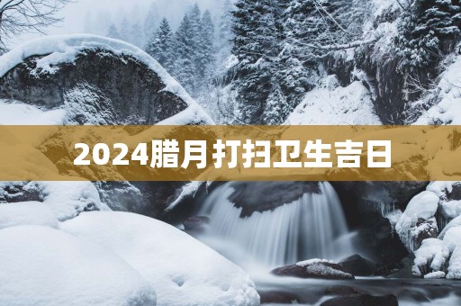 2025腊月打扫卫生吉日