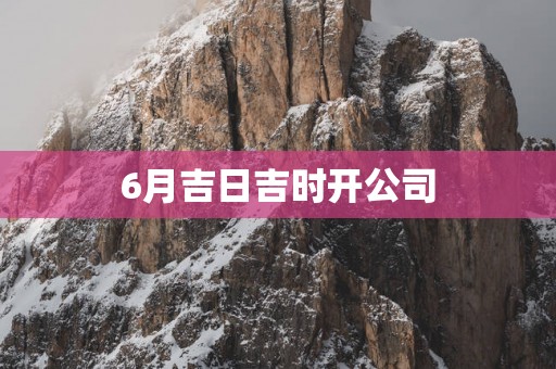 6月吉日吉时开公司