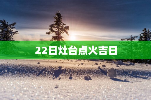 22日灶台点火吉日