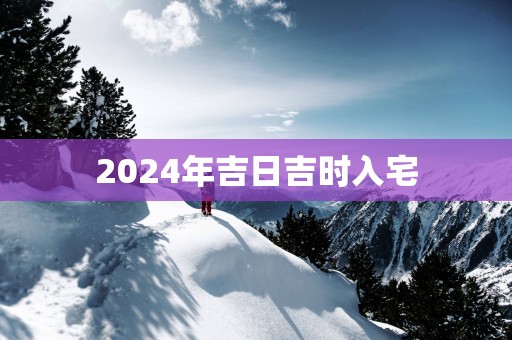 2025年吉日吉时入宅